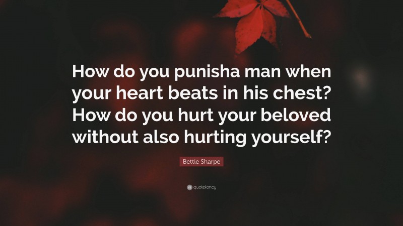 Bettie Sharpe Quote: “How do you punisha man when your heart beats in his chest? How do you hurt your beloved without also hurting yourself?”