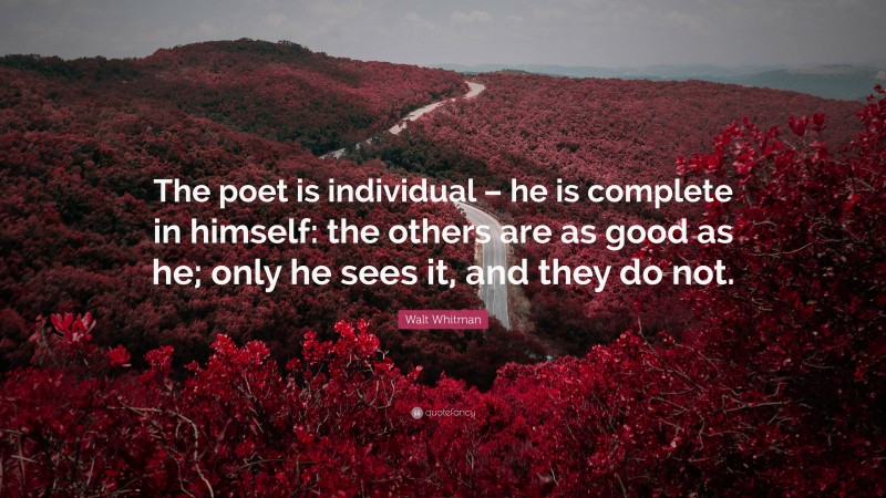 Walt Whitman Quote: “The poet is individual – he is complete in himself: the others are as good as he; only he sees it, and they do not.”