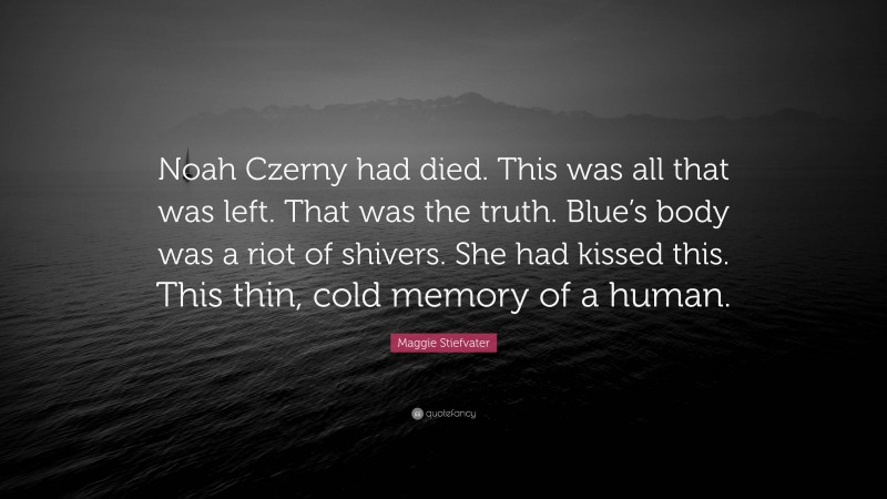 Maggie Stiefvater Quote: “Noah Czerny had died. This was all that was left. That was the truth. Blue’s body was a riot of shivers. She had kissed this. This thin, cold memory of a human.”