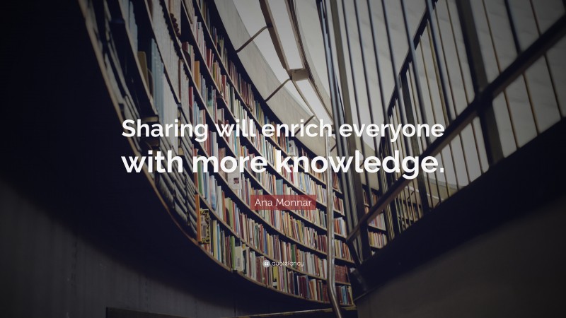 Ana Monnar Quote: “Sharing will enrich everyone with more knowledge.”