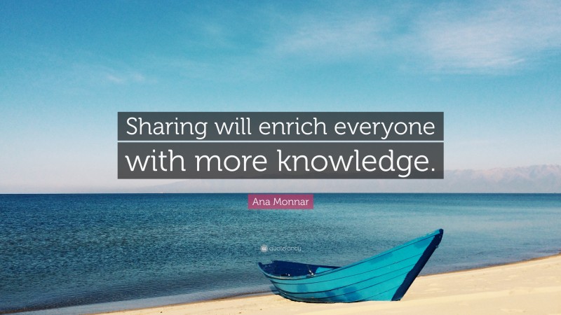 Ana Monnar Quote: “Sharing will enrich everyone with more knowledge.”