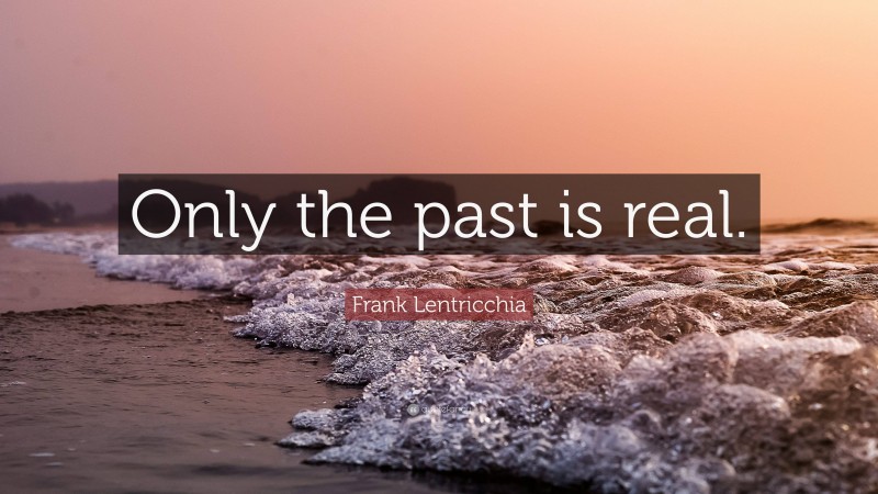 Frank Lentricchia Quote: “Only the past is real.”