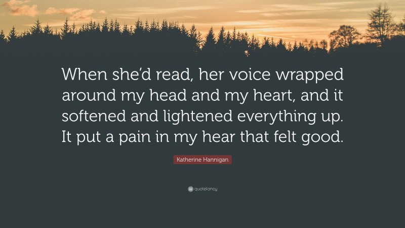 Katherine Hannigan Quote: “When she’d read, her voice wrapped around my head and my heart, and it softened and lightened everything up. It put a pain in my hear that felt good.”