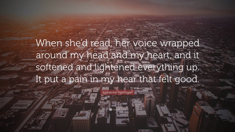 Katherine Hannigan Quote: “When she’d read, her voice wrapped around my head and my heart, and it softened and lightened everything up. It put a pain in my hear that felt good.”