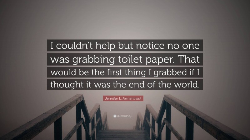 Jennifer L. Armentrout Quote: “I couldn’t help but notice no one was grabbing toilet paper. That would be the first thing I grabbed if I thought it was the end of the world.”