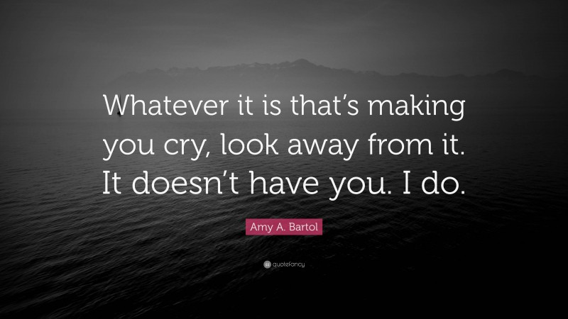 Amy A. Bartol Quote: “Whatever it is that’s making you cry, look away from it. It doesn’t have you. I do.”