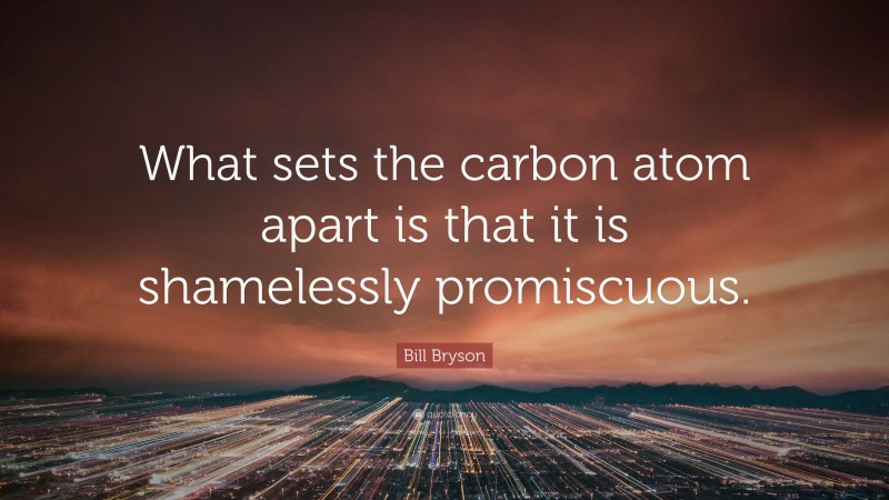 Bill Bryson Quote: “What sets the carbon atom apart is that it is shamelessly promiscuous.”