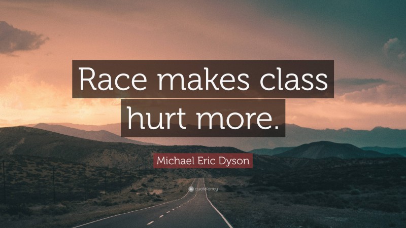 Michael Eric Dyson Quote: “Race makes class hurt more.”