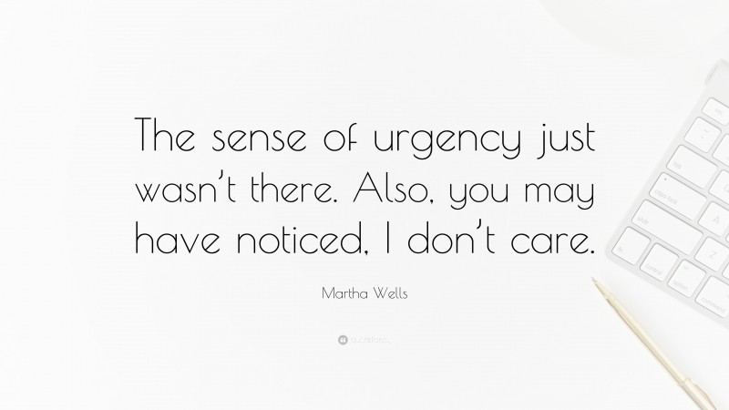 Martha Wells Quote: “The sense of urgency just wasn’t there. Also, you may have noticed, I don’t care.”