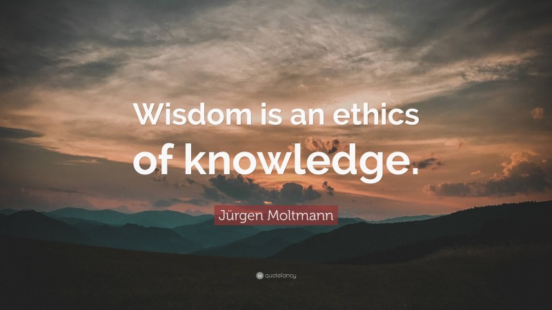 Jürgen Moltmann Quote: “Wisdom is an ethics of knowledge.”