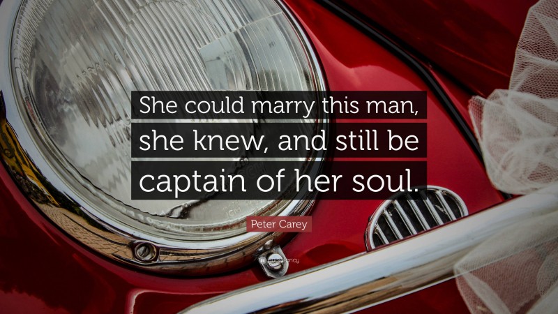 Peter Carey Quote: “She could marry this man, she knew, and still be captain of her soul.”