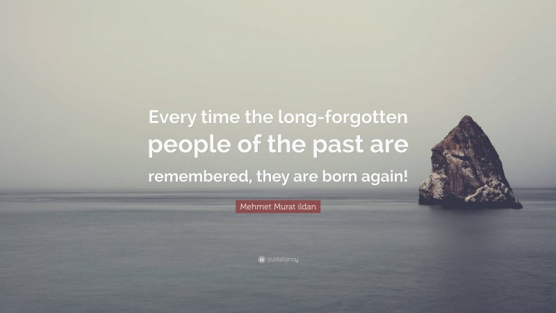 Mehmet Murat ildan Quote: “Every time the long-forgotten people of the past are remembered, they are born again!”