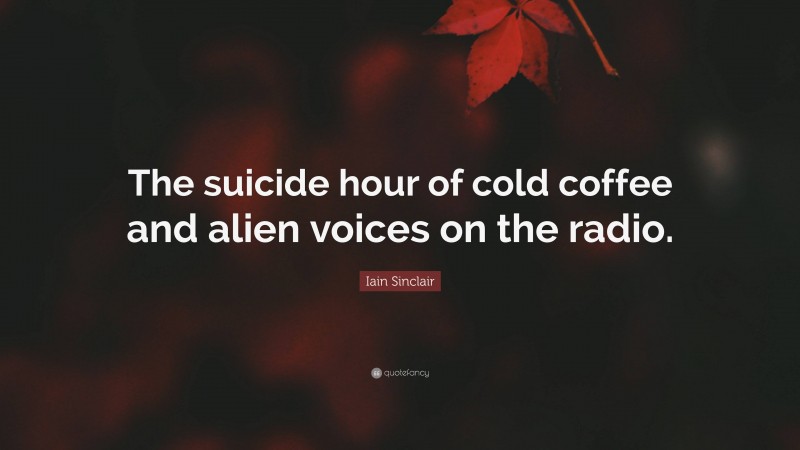 Iain Sinclair Quote: “The suicide hour of cold coffee and alien voices on the radio.”