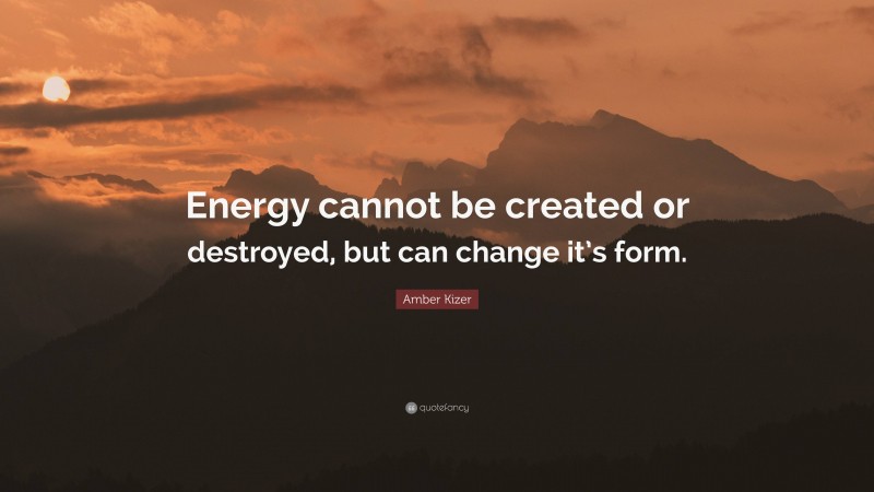 Amber Kizer Quote: “Energy cannot be created or destroyed, but can change it’s form.”