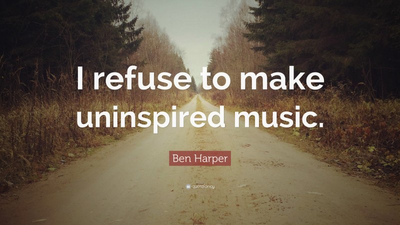 Ben Harper Quote: “I refuse to make uninspired music.”