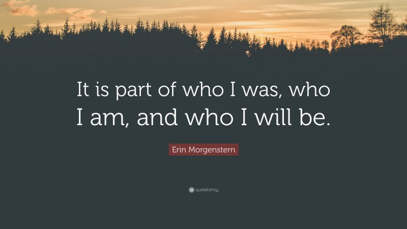 Erin Morgenstern Quote: “It is part of who I was, who I am, and who I will be.”
