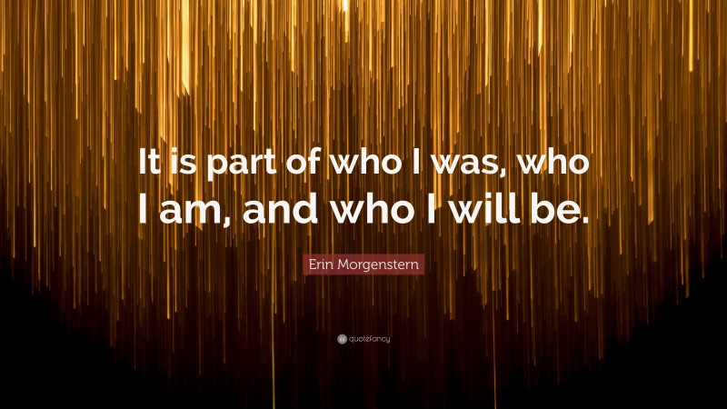 Erin Morgenstern Quote: “It is part of who I was, who I am, and who I will be.”