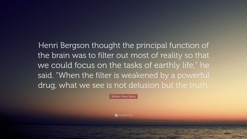 William Peter Blatty Quote: “Henri Bergson thought the principal function of the brain was to filter out most of reality so that we could focus on the tasks of earthly life,” he said. “When the filter is weakened by a powerful drug, what we see is not delusion but the truth.”