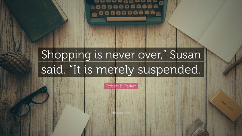 Robert B. Parker Quote: “Shopping is never over,” Susan said. “It is merely suspended.”