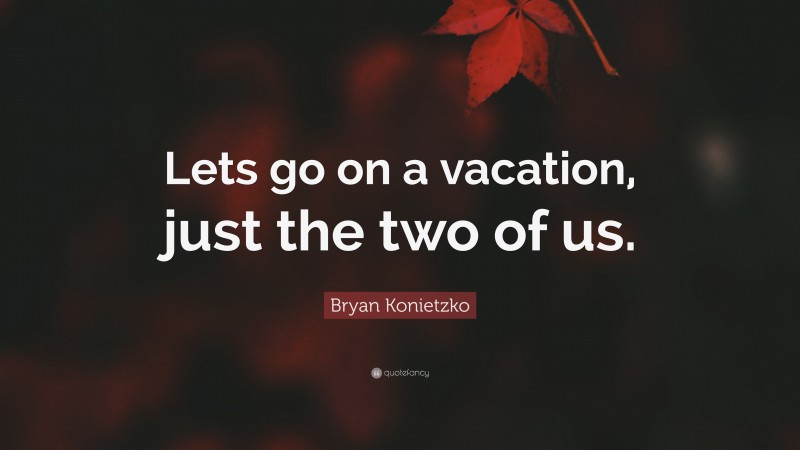 Bryan Konietzko Quote: “Lets go on a vacation, just the two of us.”