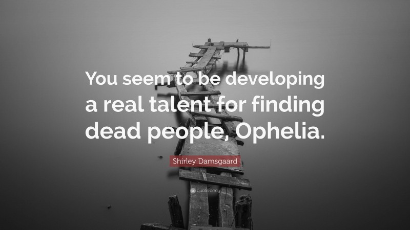 Shirley Damsgaard Quote: “You seem to be developing a real talent for finding dead people, Ophelia.”