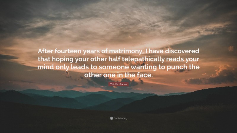 Twinkle Khanna Quote: “After fourteen years of matrimony, I have discovered that hoping your other half telepathically reads your mind only leads to someone wanting to punch the other one in the face.”