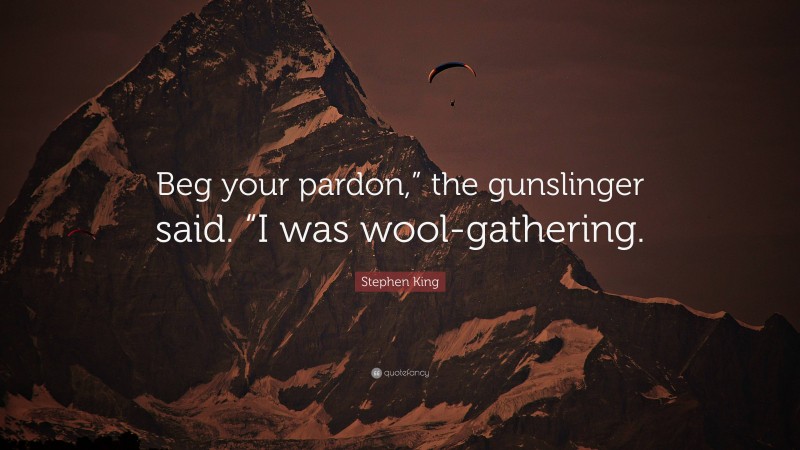 Stephen King Quote: “Beg your pardon,” the gunslinger said. “I was wool-gathering.”