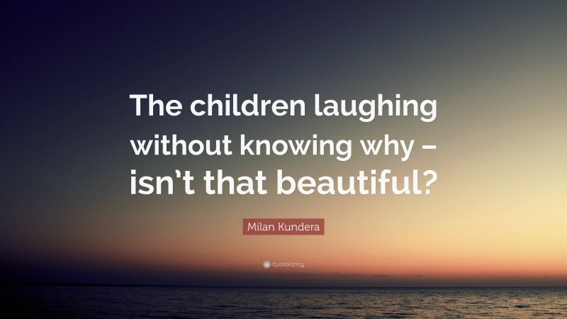 Milan Kundera Quote: “The children laughing without knowing why – isn’t that beautiful?”