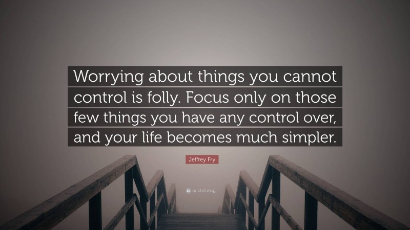 Jeffrey Fry Quote: “Worrying about things you cannot control is folly. Focus only on those few things you have any control over, and your life becomes much simpler.”