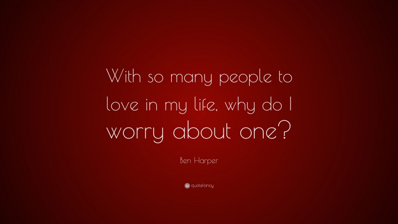 Ben Harper Quote: “With so many people to love in my life, why do I worry about one?”