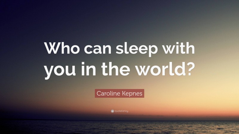Caroline Kepnes Quote: “Who can sleep with you in the world?”