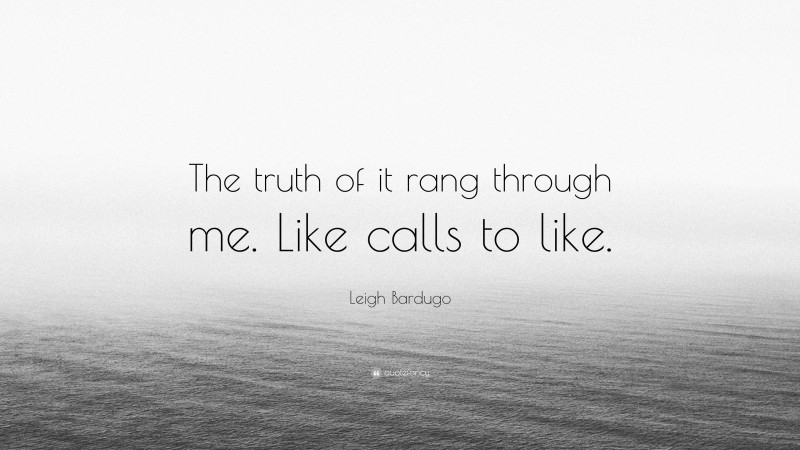 Leigh Bardugo Quote: “The truth of it rang through me. Like calls to like.”