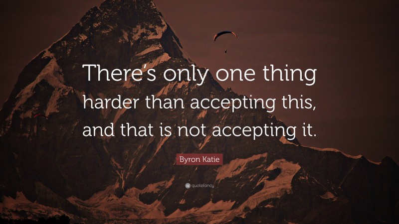 Byron Katie Quote: “There’s only one thing harder than accepting this, and that is not accepting it.”