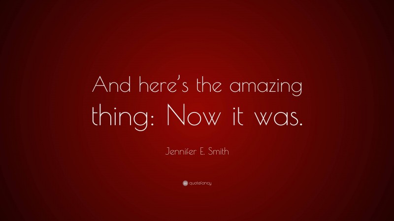 Jennifer E. Smith Quote: “And here’s the amazing thing: Now it was.”