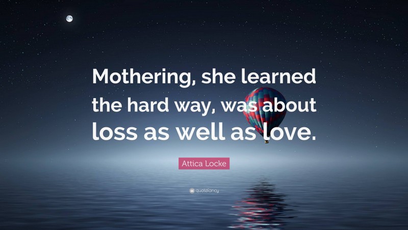 Attica Locke Quote: “Mothering, she learned the hard way, was about loss as well as love.”