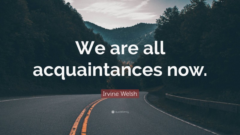 Irvine Welsh Quote: “We are all acquaintances now.”