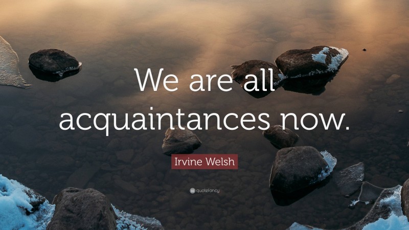 Irvine Welsh Quote: “We are all acquaintances now.”