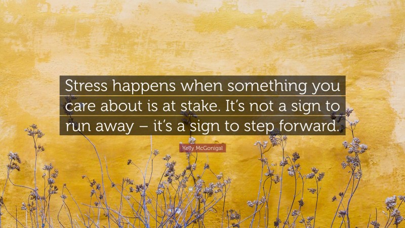 Kelly McGonigal Quote: “Stress happens when something you care about is at stake. It’s not a sign to run away – it’s a sign to step forward.”