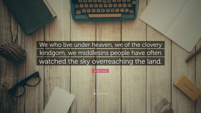 James Joyce Quote: “We who live under heaven, we of the clovery kindgom, we middlesins people have often watched the sky overreaching the land.”