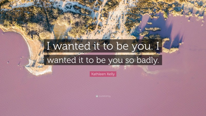 Kathleen Kelly Quote: “I wanted it to be you. I wanted it to be you so badly.”