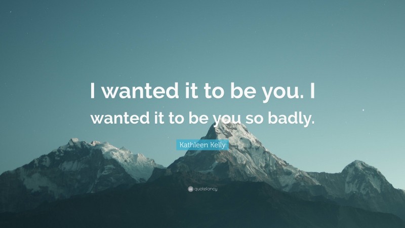 Kathleen Kelly Quote: “I wanted it to be you. I wanted it to be you so badly.”