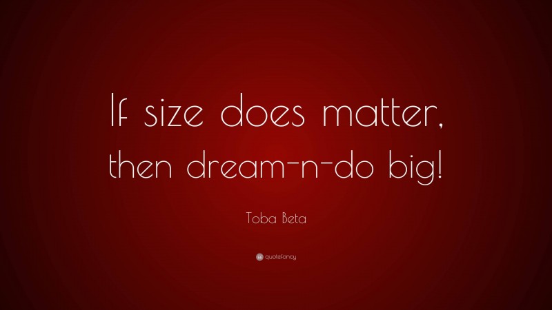 Toba Beta Quote: “If size does matter, then dream-n-do big!”
