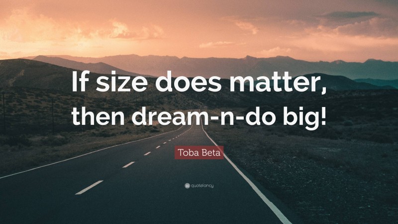 Toba Beta Quote: “If size does matter, then dream-n-do big!”