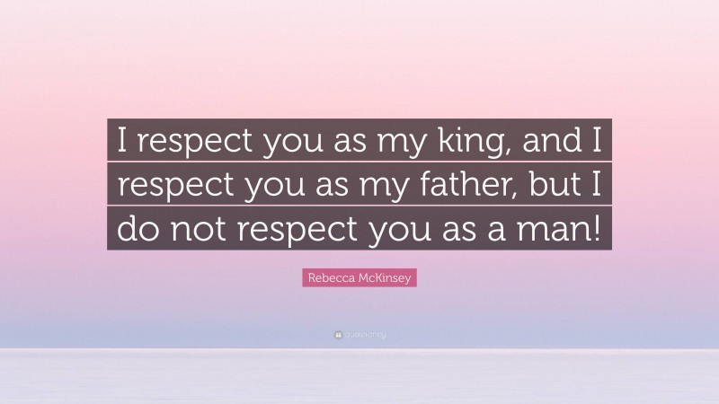 Rebecca McKinsey Quote: “I respect you as my king, and I respect you as my father, but I do not respect you as a man!”