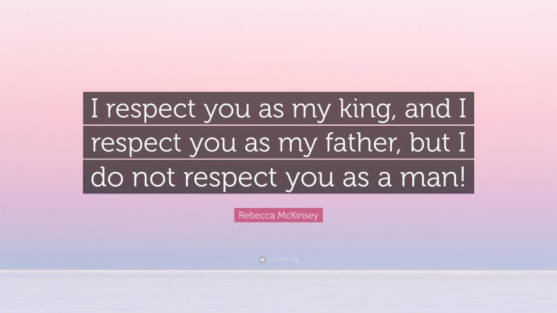Rebecca McKinsey Quote: “I respect you as my king, and I respect you as my father, but I do not respect you as a man!”