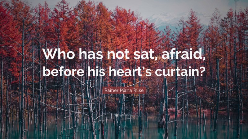 Rainer Maria Rilke Quote: “Who has not sat, afraid, before his heart’s curtain?”