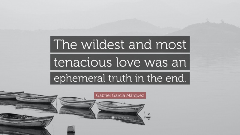 Gabriel Garcí­a Márquez Quote: “The wildest and most tenacious love was an ephemeral truth in the end.”