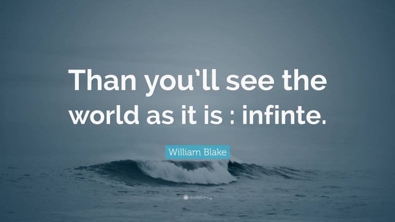 William Blake Quote: “Than you’ll see the world as it is : infinte.”