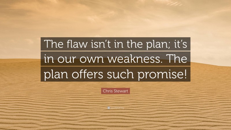Chris Stewart Quote: “The flaw isn’t in the plan; it’s in our own weakness. The plan offers such promise!”