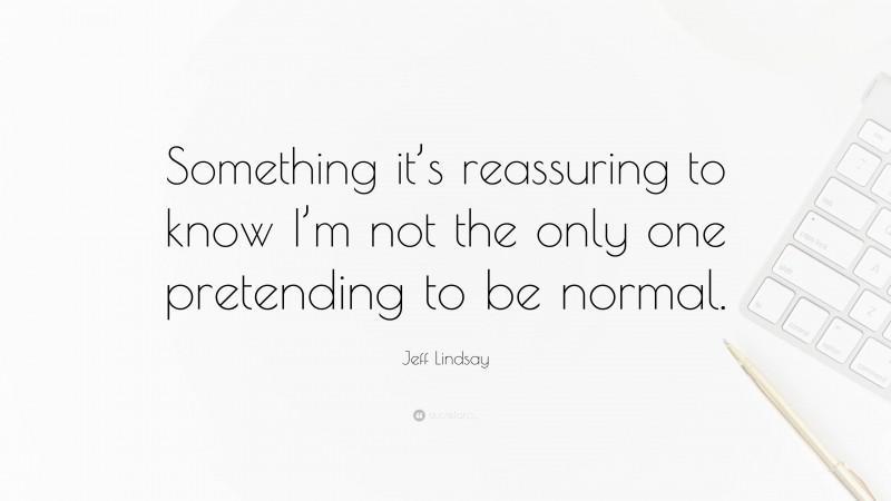 Jeff Lindsay Quote: “Something it’s reassuring to know I’m not the only one pretending to be normal.”